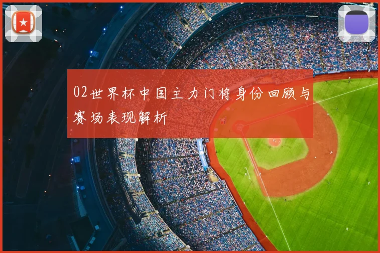 02世界杯中国主力门将身份回顾与赛场表现解析