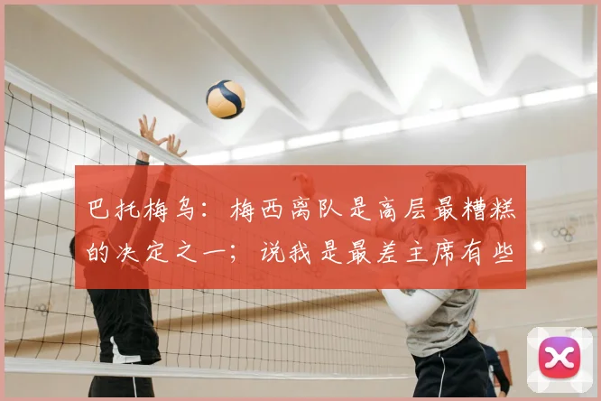 巴托梅乌：梅西离队是高层最糟糕的决定之一；说我是最差主席有些好笑