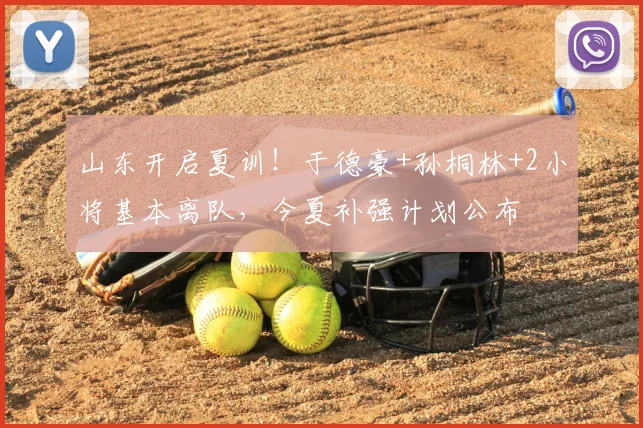 山东开启夏训!于德豪+孙桐林+2小将基本离队,今夏补强计划公布