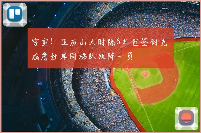 官宣!亚历山大时隔6年重签耐克 成詹杜库同梯队矩阵一员