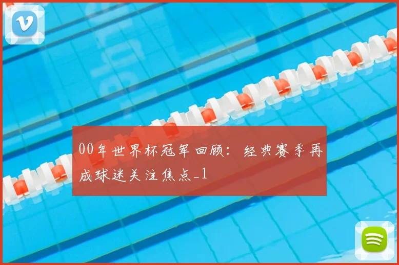 00年世界杯冠军回顾：经典赛季再成球迷关注焦点_1