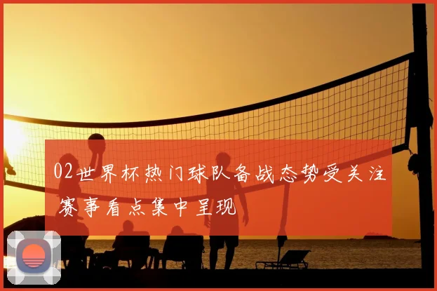 02世界杯热门球队备战态势受关注 赛事看点集中呈现