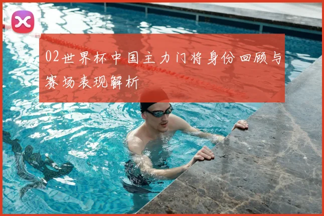 02世界杯中国主力门将身份回顾与赛场表现解析